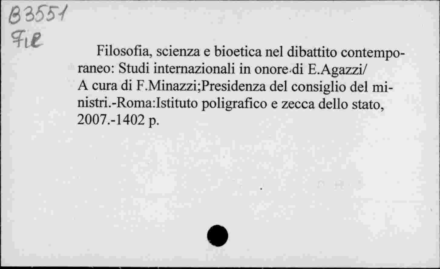 ﻿
Ke
Filosofia, scienza е bioetica nel dibattito contempo-raneo: Studi intemazionali in onore di E.Agazzi/ A cura di F.Minazzi;Presidenza del consiglio del mi-nistri.-Roma:Istituto poligrafico e zecca dello stato, 2007.-1402 p.